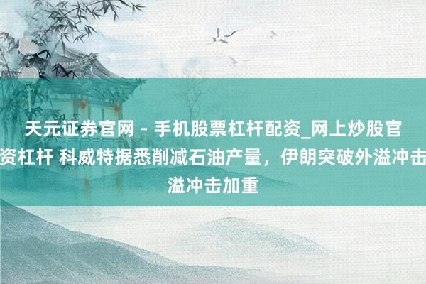天元证券官网 - 手机股票杠杆配资_网上炒股官网配资杠杆 科威特据悉削减石油产量，伊朗突破外溢冲击加重