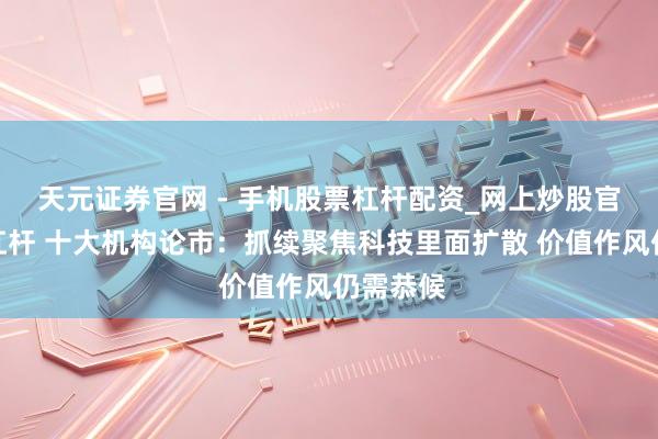 天元证券官网 - 手机股票杠杆配资_网上炒股官网配资杠杆 十大机构论市：抓续聚焦科技里面扩散 价值作风仍需恭候