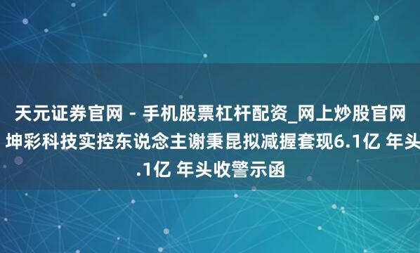 天元证券官网 - 手机股票杠杆配资_网上炒股官网配资杠杆 坤彩科技实控东说念主谢秉昆拟减握套现6.1亿 年头收警示函