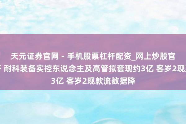 天元证券官网 - 手机股票杠杆配资_网上炒股官网配资杠杆 耐科装备实控东说念主及高管拟套现约3亿 客岁2现款流数据降