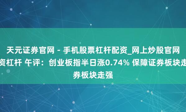 天元证券官网 - 手机股票杠杆配资_网上炒股官网配资杠杆 午评：创业板指半日涨0.74% 保障证券板块走强