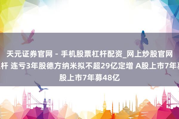天元证券官网 - 手机股票杠杆配资_网上炒股官网配资杠杆 连亏3年股德方纳米拟不超29亿定增 A股上市7年募48亿