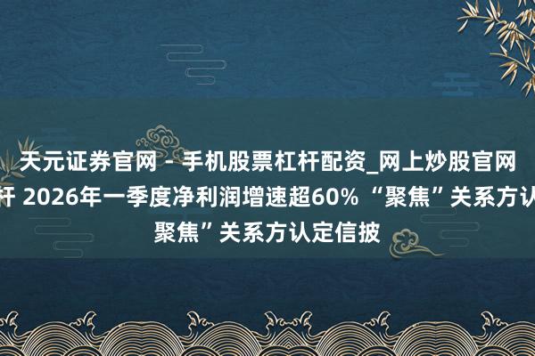 天元证券官网 - 手机股票杠杆配资_网上炒股官网配资杠杆 2026年一季度净利润增速超60% “聚焦”关系方认定信披