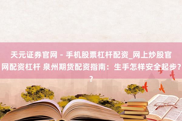 天元证券官网 - 手机股票杠杆配资_网上炒股官网配资杠杆 泉州期货配资指南：生手怎样安全起步？