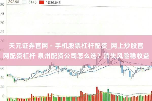 天元证券官网 - 手机股票杠杆配资_网上炒股官网配资杠杆 泉州配资公司怎么选？消失风险稳收益