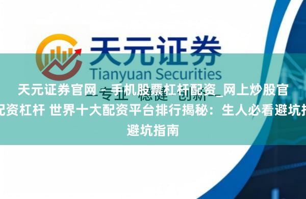 天元证券官网 - 手机股票杠杆配资_网上炒股官网配资杠杆 世界十大配资平台排行揭秘：生人必看避坑指南