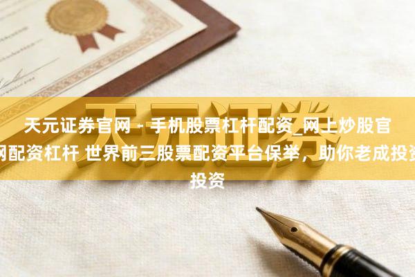 天元证券官网 - 手机股票杠杆配资_网上炒股官网配资杠杆 世界前三股票配资平台保举，助你老成投资