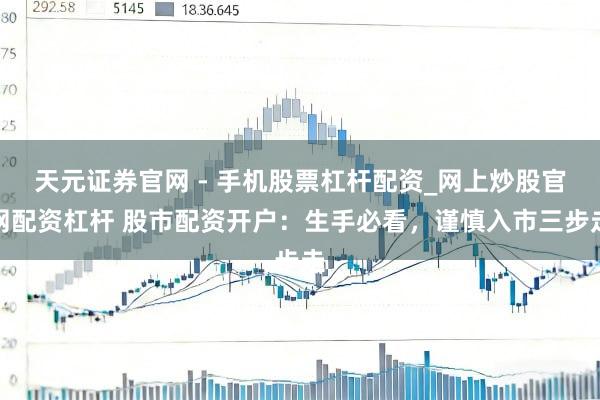 天元证券官网 - 手机股票杠杆配资_网上炒股官网配资杠杆 股市配资开户：生手必看，谨慎入市三步走