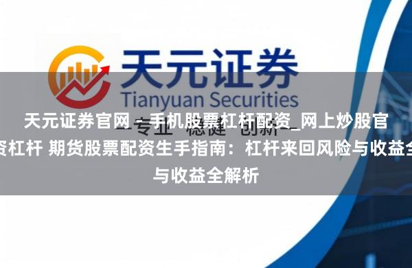 天元证券官网 - 手机股票杠杆配资_网上炒股官网配资杠杆 期货股票配资生手指南：杠杆来回风险与收益全解析