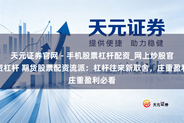 天元证券官网 - 手机股票杠杆配资_网上炒股官网配资杠杆 期货股票配资流派：杠杆往来新取舍，庄重盈利必看