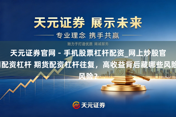 天元证券官网 - 手机股票杠杆配资_网上炒股官网配资杠杆 期货配资杠杆往复，高收益背后藏哪些风险？