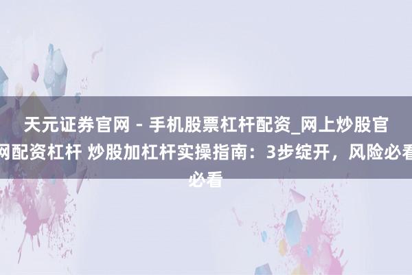 天元证券官网 - 手机股票杠杆配资_网上炒股官网配资杠杆 炒股加杠杆实操指南：3步绽开，风险必看