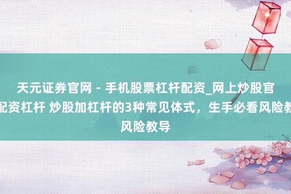 天元证券官网 - 手机股票杠杆配资_网上炒股官网配资杠杆 炒股加杠杆的3种常见体式，生手必看风险教导