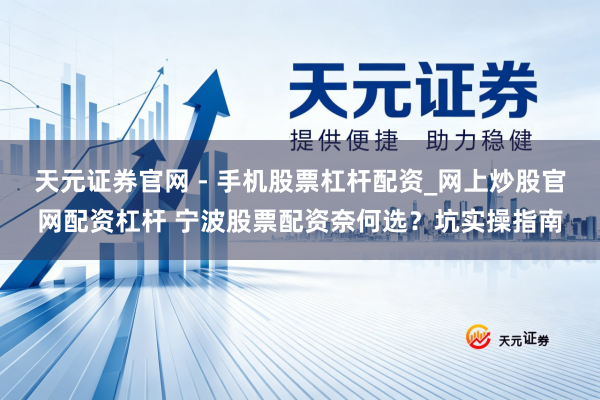 天元证券官网 - 手机股票杠杆配资_网上炒股官网配资杠杆 宁波股票配资奈何选？坑实操指南