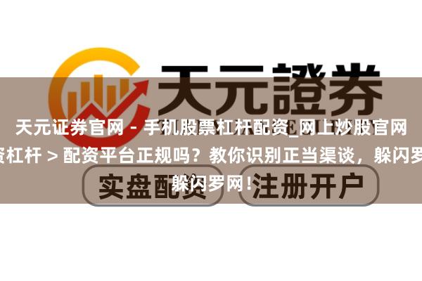天元证券官网 - 手机股票杠杆配资_网上炒股官网配资杠杆 > 配资平台正规吗？教你识别正当渠谈，躲闪罗网！
