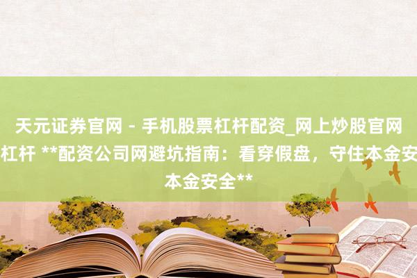 天元证券官网 - 手机股票杠杆配资_网上炒股官网配资杠杆 **配资公司网避坑指南:看穿假盘,守住本金安全**