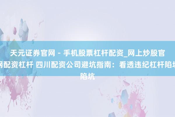 天元证券官网 - 手机股票杠杆配资_网上炒股官网配资杠杆 四川配资公司避坑指南：看透违纪杠杆陷坑