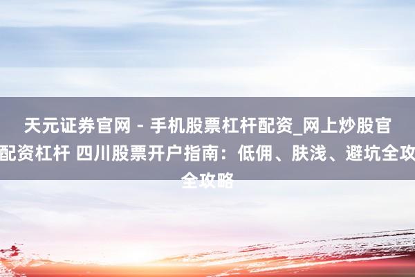 天元证券官网 - 手机股票杠杆配资_网上炒股官网配资杠杆 四川股票开户指南：低佣、肤浅、避坑全攻略
