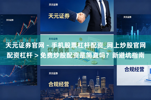 天元证券官网 - 手机股票杠杆配资_网上炒股官网配资杠杆 > 免费炒股配资是简直吗？新避坑指南