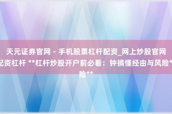 天元证券官网 - 手机股票杠杆配资_网上炒股官网配资杠杆 **杠杆炒股开户前必看:钟搞懂经由与风险**