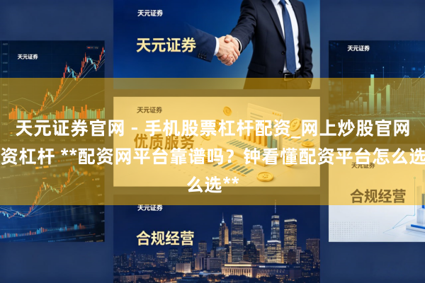 天元证券官网 - 手机股票杠杆配资_网上炒股官网配资杠杆 **配资网平台靠谱吗？钟看懂配资平台怎么选**