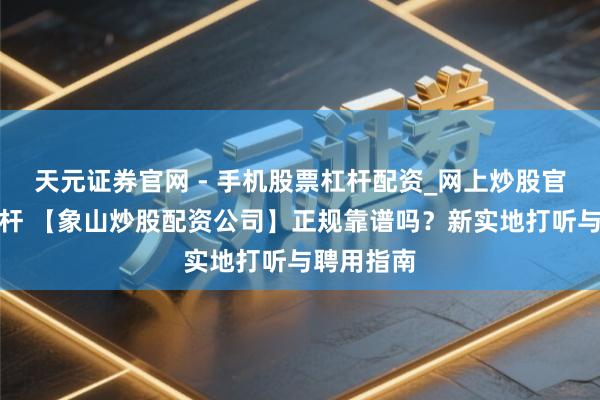 天元证券官网 - 手机股票杠杆配资_网上炒股官网配资杠杆 【象山炒股配资公司】正规靠谱吗？新实地打听与聘用指南