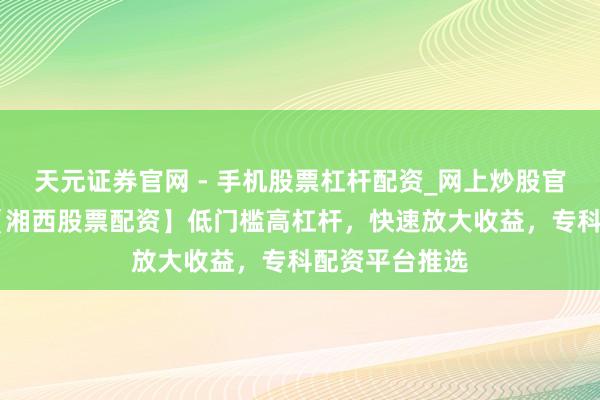天元证券官网 - 手机股票杠杆配资_网上炒股官网配资杠杆 【湘西股票配资】低门槛高杠杆，快速放大收益，专科配资平台推选