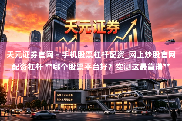 天元证券官网 - 手机股票杠杆配资_网上炒股官网配资杠杆 **哪个股票平台好？实测这最靠谱**