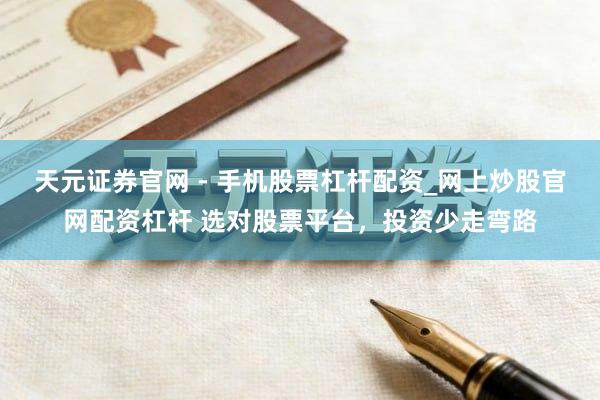 天元证券官网 - 手机股票杠杆配资_网上炒股官网配资杠杆 选对股票平台，投资少走弯路