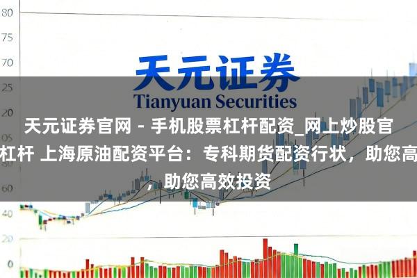 天元证券官网 - 手机股票杠杆配资_网上炒股官网配资杠杆 上海原油配资平台：专科期货配资行状，助您高效投资