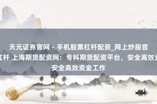 天元证券官网 - 手机股票杠杆配资_网上炒股官网配资杠杆 上海期货配资网：专科期货配资平台，安全高效资金工作